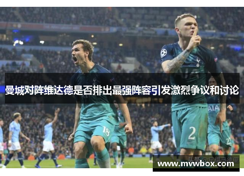 曼城对阵维达德是否排出最强阵容引发激烈争议和讨论 曼城对阵维达德是否排出最强阵容引发激烈争议和讨论