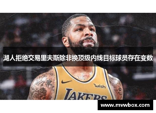 湖人拒绝交易里夫斯除非换顶级内线目标球员存在变数 湖人拒绝交易里夫斯除非换顶级内线目标球员存在变数