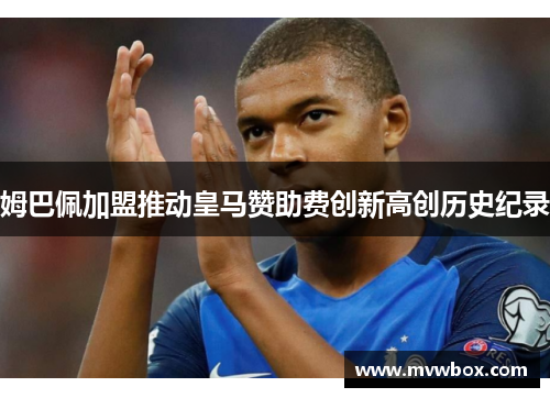 姆巴佩加盟推动皇马赞助费创新高创历史纪录