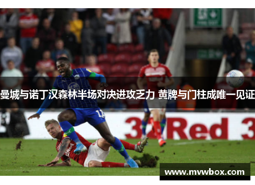 曼城与诺丁汉森林半场对决进攻乏力 黄牌与门柱成唯一见证 曼城与诺丁汉森林半场对决进攻乏力 黄牌与门柱成唯一见证