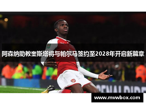 阿森纳助教奎斯塔将与帕尔马签约至2028年开启新篇章 阿森纳助教奎斯塔将与帕尔马签约至2028年开启新篇章