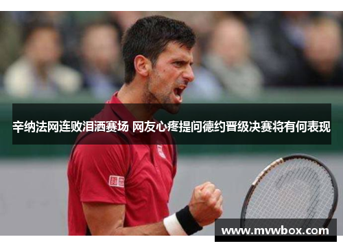 辛纳法网连败泪洒赛场 网友心疼提问德约晋级决赛将有何表现 辛纳法网连败泪洒赛场 网友心疼提问德约晋级决赛将有何表现