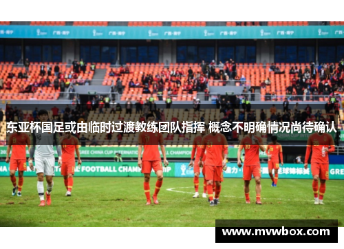 东亚杯国足或由临时过渡教练团队指挥 概念不明确情况尚待确认 东亚杯国足或由临时过渡教练团队指挥 概念不明确情况尚待确认