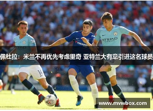 佩杜拉:米兰不再优先考虑里奇 亚特兰大有意引进这名球员 佩杜拉:米兰不再优先考虑里奇 亚特兰大有意引进这名球员