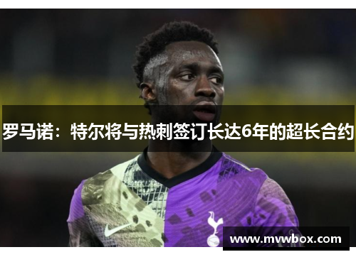 罗马诺:特尔将与热刺签订长达6年的超长合约 罗马诺:特尔将与热刺签订长达6年的超长合约