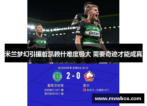 米兰梦幻引援哲凯赖什难度极大 需要奇迹才能成真 米兰梦幻引援哲凯赖什难度极大 需要奇迹才能成真