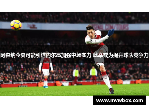 阿森纳今夏可能引进内尔高加强中场实力 此举或为提升球队竞争力