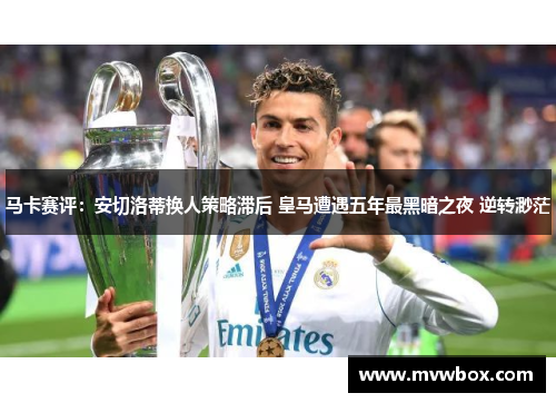 马卡赛评:安切洛蒂换人策略滞后 皇马遭遇五年最黑暗之夜 逆转渺茫 马卡赛评:安切洛蒂换人策略滞后 皇马遭遇五年最黑暗之夜 逆转渺茫