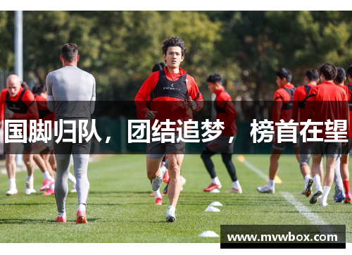 国脚归队,团结追梦,榜首在望 国脚归队,团结追梦,榜首在望
