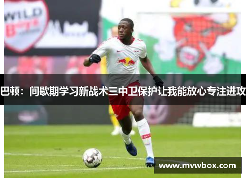 巴顿:间歇期学习新战术三中卫保护让我能放心专注进攻 巴顿:间歇期学习新战术三中卫保护让我能放心专注进攻