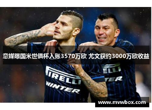 意媒曝国米世俱杯入账3570万欧 尤文获约3000万欧收益 意媒曝国米世俱杯入账3570万欧 尤文获约3000万欧收益