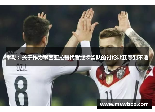 穆勒:关于作为穆西亚拉替代者继续留队的讨论让我感到不适 穆勒:关于作为穆西亚拉替代者继续留队的讨论让我感到不适