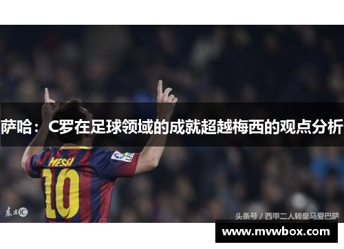 萨哈:C罗在足球领域的成就超越梅西的观点分析 萨哈:C罗在足球领域的成就超越梅西的观点分析