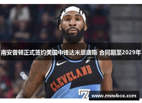 南安普顿正式签约美国中锋达米恩唐斯 合同期至2029年 南安普顿正式签约美国中锋达米恩唐斯 合同期至2029年