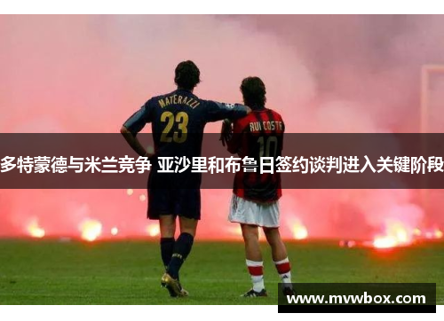 多特蒙德与米兰竞争 亚沙里和布鲁日签约谈判进入关键阶段 多特蒙德与米兰竞争 亚沙里和布鲁日签约谈判进入关键阶段